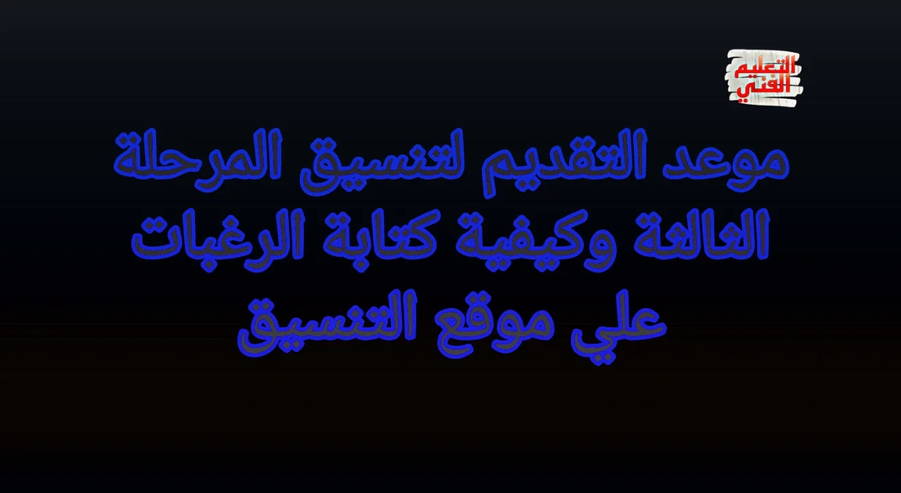 image about موعد انطلاق التقديم لتنسيق المرحلة الثالثة وكيفية كتابة الرغبات علي موقع التنسيق 