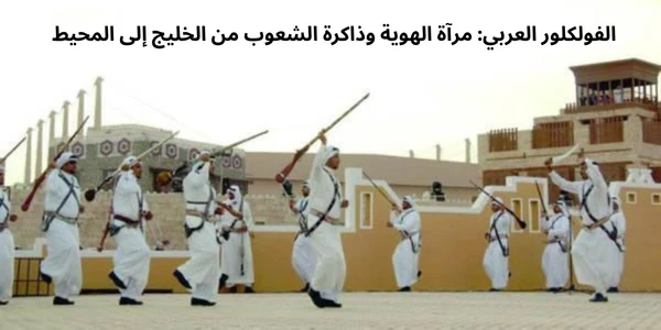 image about الفولكلور العربي: مرآة الهوية وذاكرة الشعوب من الخليج إلى المحيط