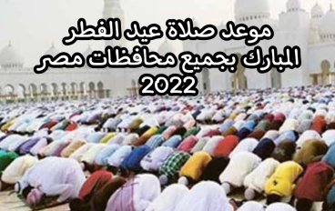 موعد صلاة عيد الفطر 2022 في جميع محافظات مصر وموعد رؤية هلال عيد الفطر المبارك 2022
