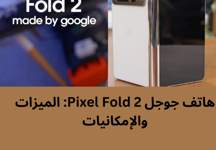 هاتف جوجل Pixel Fold 2  الميزات والإمكانيات