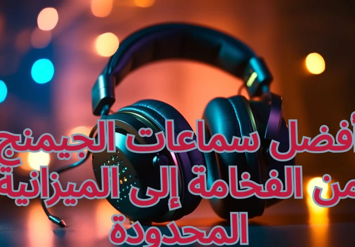 دليلك الشامل: لاختيار أفضل سماعات الجيمنج - من الفخامة إلى الميزانية المحدودة