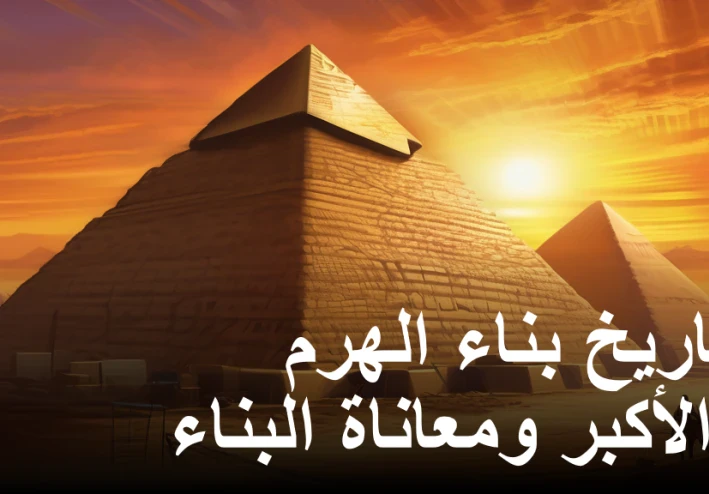 تاريخ بناء الهرم الأكبر ومعاناة البناء