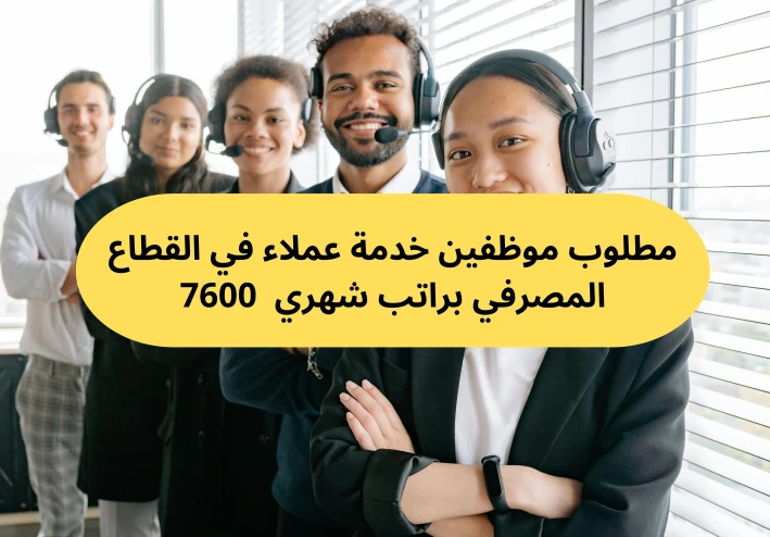 مطلوب موظفين خدمة عملاء في القطاع المصرفي براتب شهري  7600 جنيه