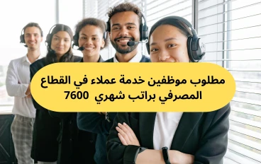 مطلوب موظفين خدمة عملاء في القطاع المصرفي براتب شهري  7600 جنيه