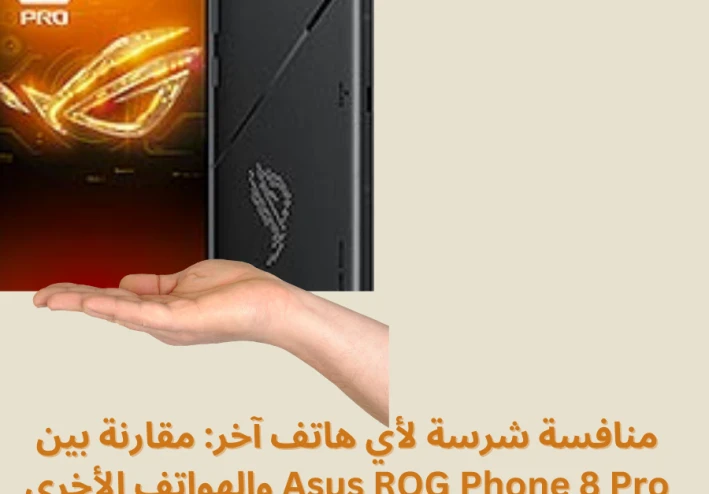 منافسة شرسة لأي هاتف آخر: مقارنة بين Asus ROG Phone 8 Pro والهواتف الأخرى