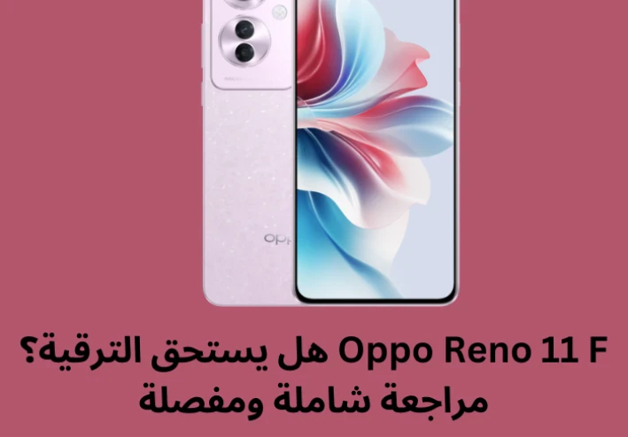 Oppo Reno 11 F هل يستحق الترقية؟ مراجعة شاملة ومفصلة