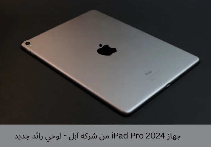 جهاز iPad Pro 2024 من شركة آبل - لوحي رائد جديد