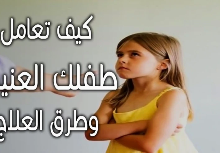 طرق التعامل مع الطفل العنيد وأسبابه