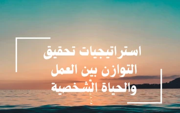  استراتيجيات تحقيق التوازن بين العمل والحياة الشخصية