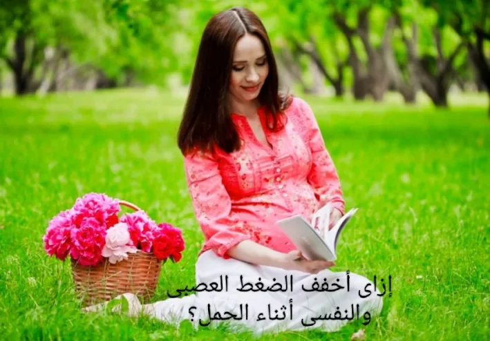 إزاى تقللى من الضغط النفسى والعصبى أثناء فترة الحمل ؟