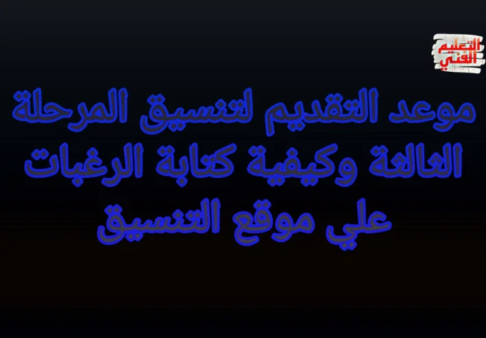 موعد انطلاق التقديم لتنسيق المرحلة الثالثة وكيفية كتابة الرغبات علي موقع التنسيق