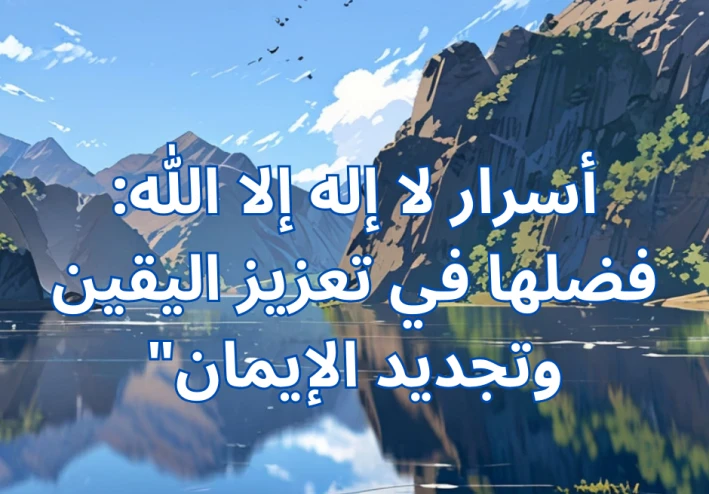 أسرار لا إله إلا الله: فضلها في تعزيز اليقين وتجديد الإيمان"