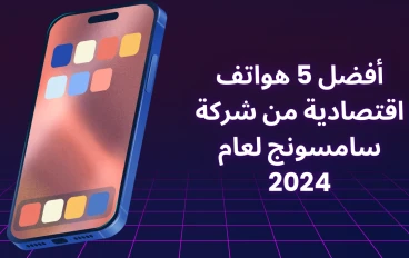 أفضل 5 هواتف اقتصادية من شركة سامسونج لعام 2024