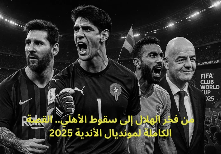 من فخر الهلال إلى سقوط الأهلي.. القصة الكاملة لمونديال الأندية 2025