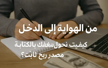  من الهواية إلى الدخل: كيف تحول شغفك بالكتابة إلى مصدر ربح ثابت؟