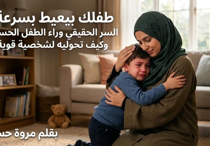 طفلك بيعيط بسرعة؟ السر الحقيقي وراء الطفل الحساس وكيف تحوليه لشخصية قوية!