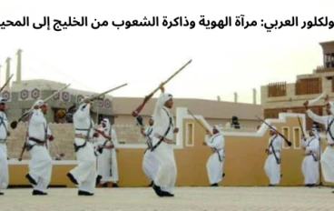 الفولكلور العربي: مرآة الهوية وذاكرة الشعوب من الخليج إلى المحيط