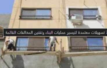 تسهيلات البناء الجديدة في مصر: انفراجة شاملة لتقنين الأوضاع وتنشيط العمران