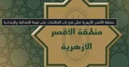 صورة مقال تظلمات نتيجة الابتدائية والإعدادية الأزهرية بالأقصر: فتح باب المراجعة لضمان الشفافية