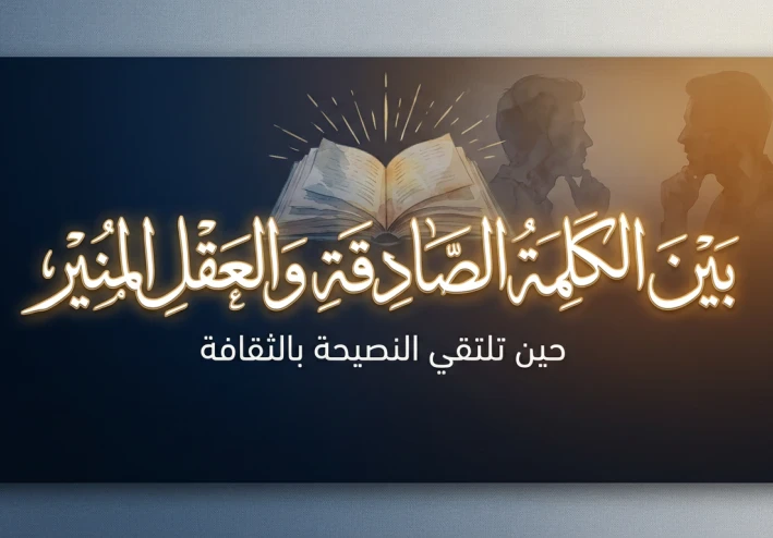 بين الكلمة الصادقة والعقل المنير: حين تلتقي النصيحة بالثقافة
