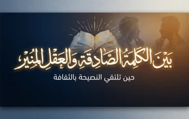 بين الكلمة الصادقة والعقل المنير: حين تلتقي النصيحة بالثقافة