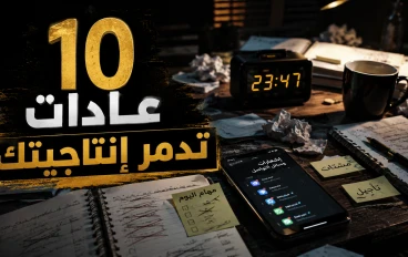10 عادات يومية تدمر إنتاجيتك دون أن تشعر