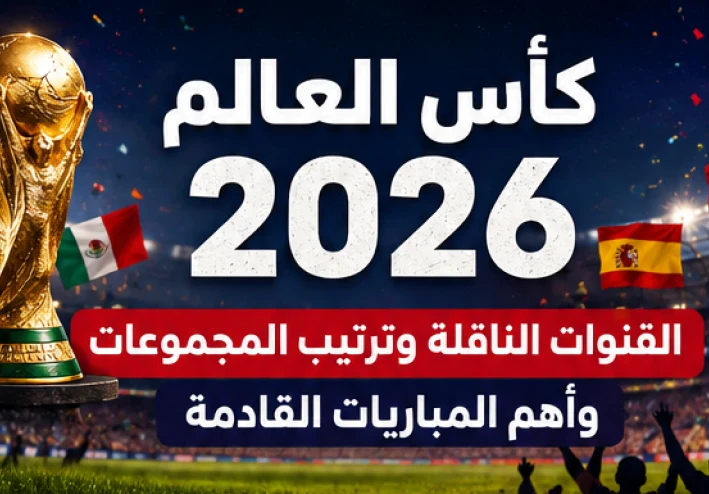 كأس العالم 2026: القنوات الناقلة وترتيب المجموعات وأهم المباريات القادمة