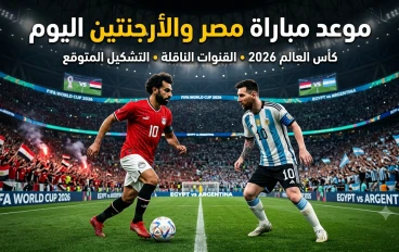 موعد مباراة مصر والأرجنتين اليوم في كأس العالم 2026.. القنوات الناقلة والتشكيل المتوقع وموعد انطلاق اللقاء