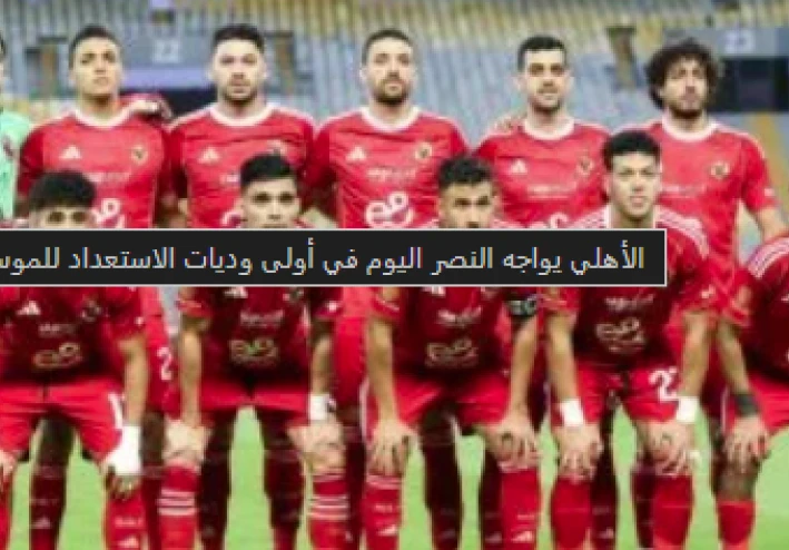الأهلي يواجه النصر في أولى وديات عموتة: تفاصيل المباراة وتحديات الموسم الجديد