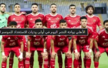 الأهلي يواجه النصر في أولى وديات عموتة: تفاصيل المباراة وتحديات الموسم الجديد