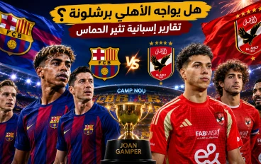 برشلونة يقترب من اختيار الأهلي لكأس خوان غامبر 2026.. ماذا قالت الصحافة الإسبانية؟
