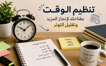 تنظيم الوقت: 7 طرق بسيطة تساعدك على إنجاز يومك وتقليل التوتر وزيادة الإنتاجية