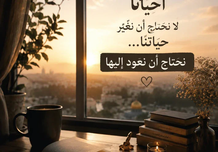 أحيانًا لا نحتاج أن نغيّر حياتنا ، نحتاج أن نعود إليها