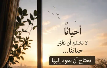 أحيانًا لا نحتاج أن نغيّر حياتنا ، نحتاج أن نعود إليها