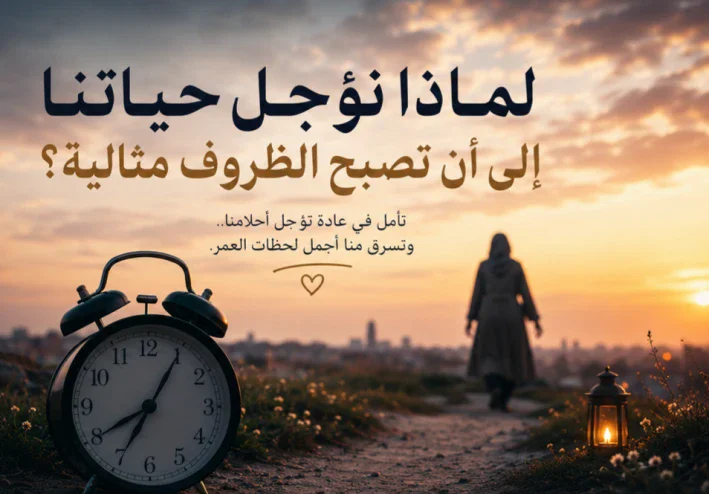 لماذا نؤجل حياتنا إلى أن تصبح الظروف مثالية؟