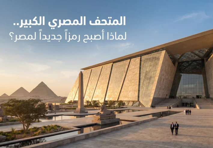 المتحف المصري الكبير.. لماذا أصبح رمزاً جديداً لمصر؟