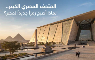 المتحف المصري الكبير.. لماذا أصبح رمزاً جديداً لمصر؟
