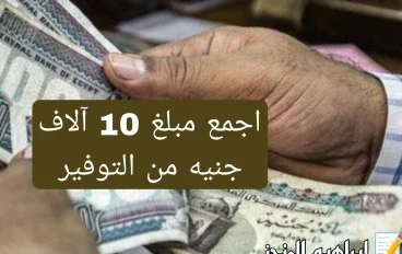 كيف تجمع مبلغ 10 آلاف جنيه من خلال التوفير؟