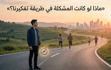 ماذا لو كانت المشكلة فى طريقة تفكيرنا