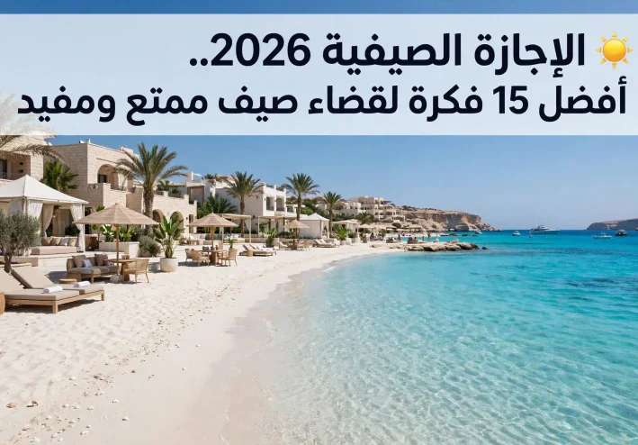 ☀️ الإجازة الصيفية 2026.. أفضل 15 فكرة لقضاء صيف ممتع ومفيد