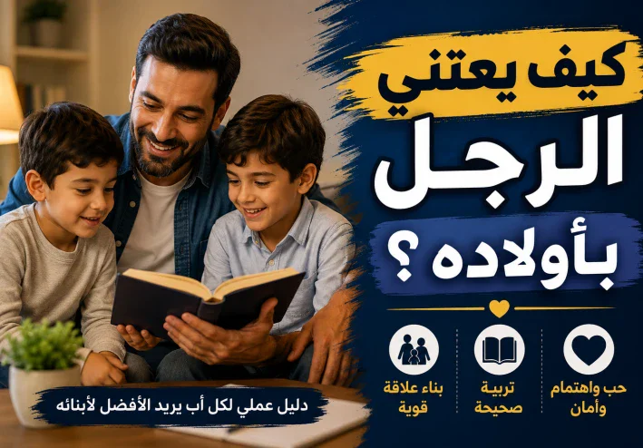 كيف يعتني الرجل بأولاده؟  خطوات لبناء أسرة سعيدة وتربية أبناء صالحين