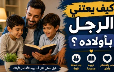 كيف يعتني الرجل بأولاده؟  خطوات لبناء أسرة سعيدة وتربية أبناء صالحين