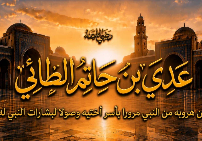 عدي بن حاتم الطائي رضي الله عنه.. هرب من النبي ﷺ ثم عاد إليه ليكتشف أنه أمام رسول الله