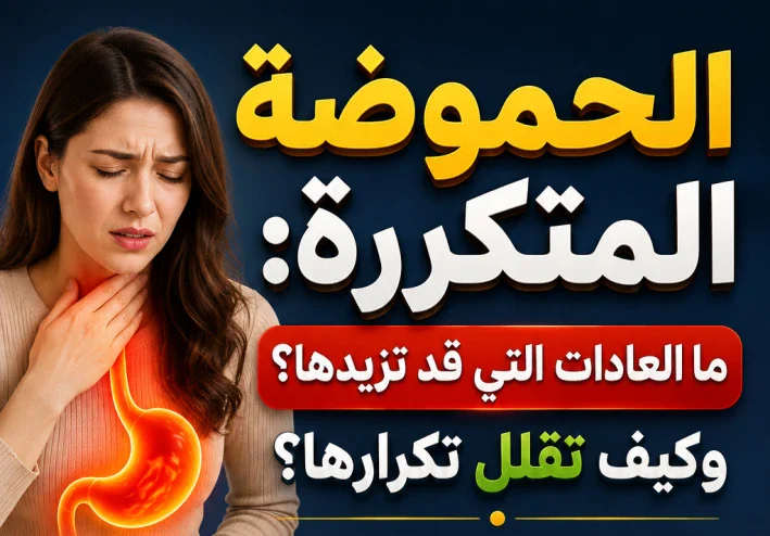 الحموضة المتكررة: ما العادات التي قد تزيدها؟ وكيف تقلل تكرارها؟
