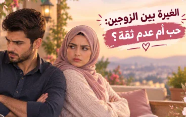 الغيرة بين الزوجين: حب أم عدم ثقة؟