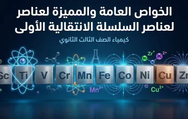 الخواص العامة والمميزة لعناصر السلسلة الانتقالية الأولى | شرح شامل لكيمياء الصف الثالث الثانوي