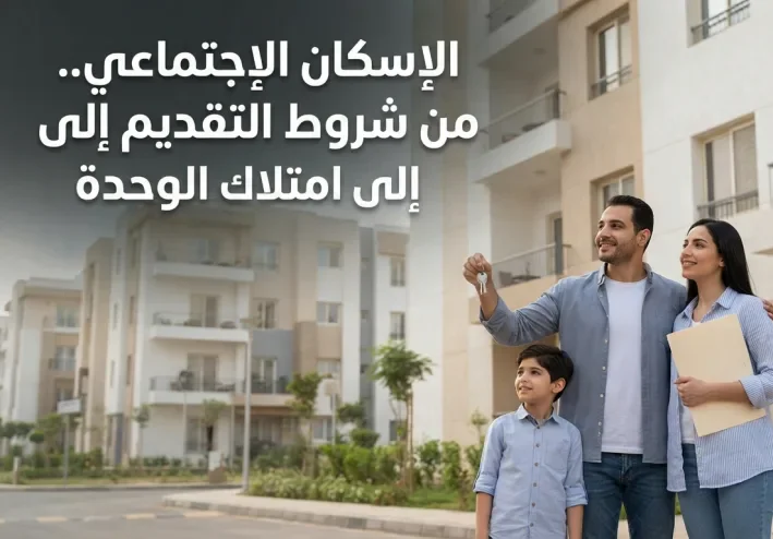 الإسكان الاجتماعي.. من شروط التقديم إلى امتلاك الوحدة