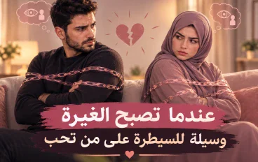💔 عندما تصبح الغيرة وسيلة للسيطرة على من تحب
