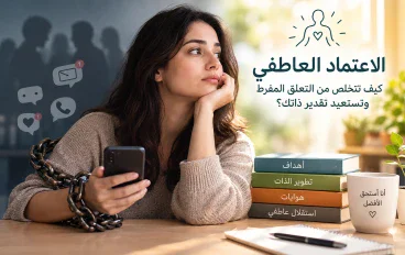 الاعتماد العاطفي: كيف تتخلص من التعلق المفرط وتستعيد تقديرك لذاتك؟