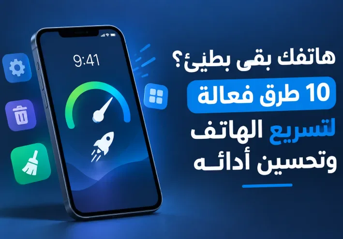 هاتفك بقى بطيئ؟ 10 طرق فعالة لتسريع الهاتف وتحسين أدائه